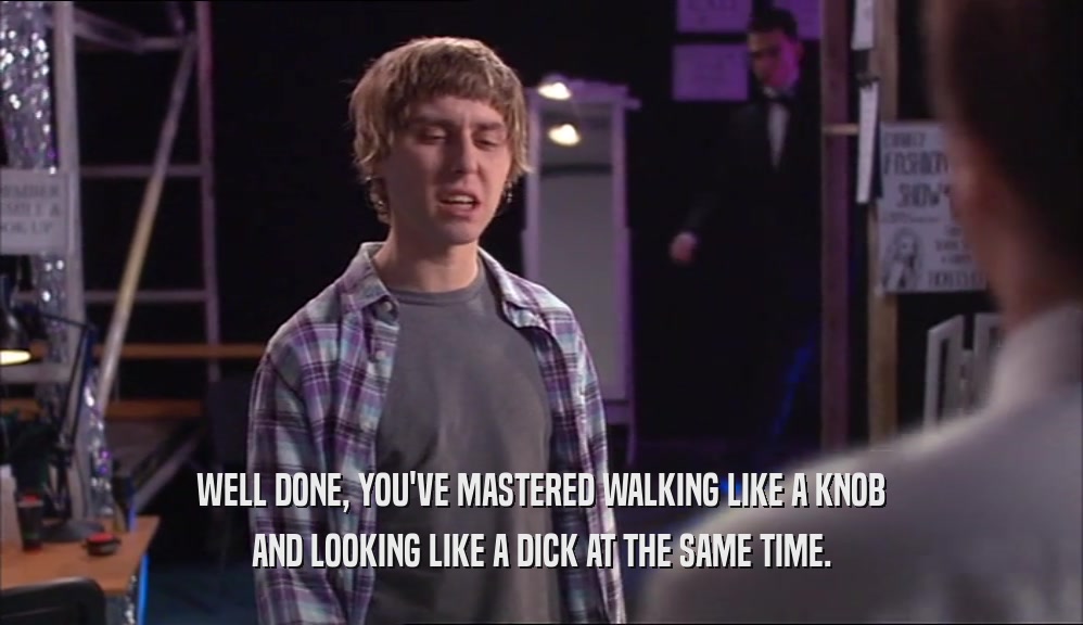 WELL DONE, YOU'VE MASTERED WALKING LIKE A KNOB AND LOOKING LIKE A DICK AT THE SAME TIME. 