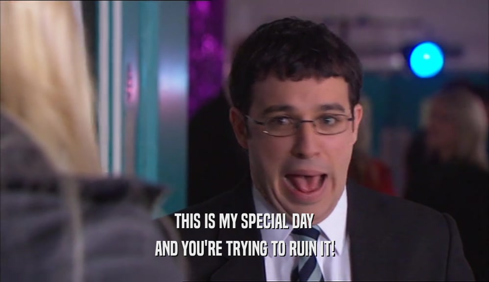 THIS IS MY SPECIAL DAY AND YOU'RE TRYING TO RUIN IT! 