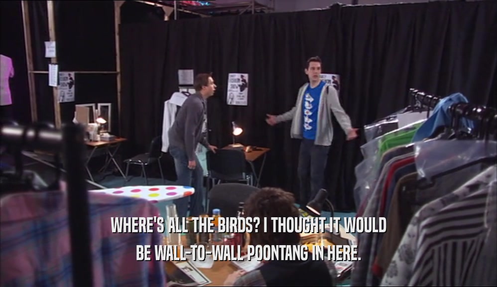 WHERE'S ALL THE BIRDS? I THOUGHT IT WOULD BE WALL-TO-WALL POONTANG IN HERE. 