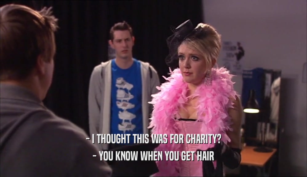 - I THOUGHT THIS WAS FOR CHARITY? - YOU KNOW WHEN YOU GET HAIR 