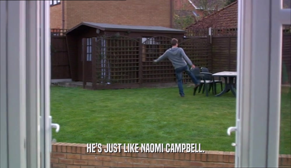 HE'S JUST LIKE NAOMI CAMPBELL.  