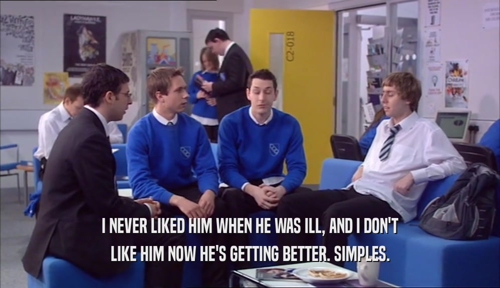 I NEVER LIKED HIM WHEN HE WAS ILL, AND I DON'T LIKE HIM NOW HE'S GETTING BETTER. SIMPLES. 