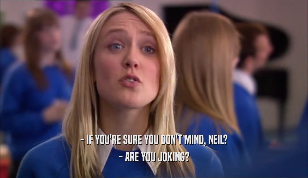 - IF YOU'RE SURE YOU DON'T MIND, NEIL? - ARE YOU JOKING? 