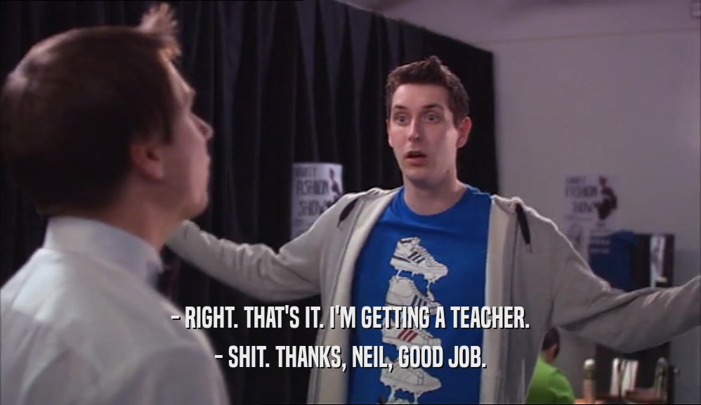 - RIGHT. THAT'S IT. I'M GETTING A TEACHER. - SHIT. THANKS, NEIL, GOOD JOB. 