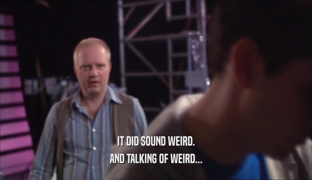 IT DID SOUND WEIRD. AND TALKING OF WEIRD... 