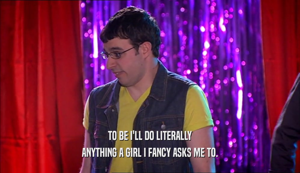 TO BE I'LL DO LITERALLY ANYTHING A GIRL I FANCY ASKS ME TO. 