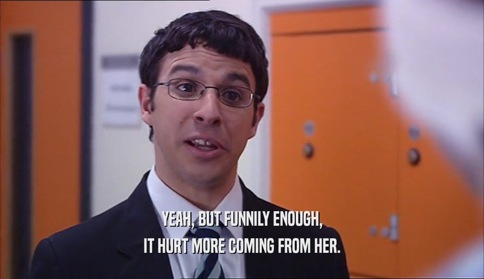 YEAH, BUT FUNNILY ENOUGH, IT HURT MORE COMING FROM HER. 