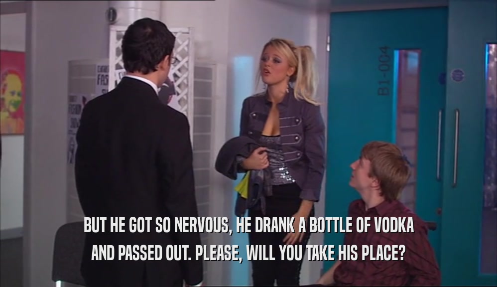 BUT HE GOT SO NERVOUS, HE DRANK A BOTTLE OF VODKA AND PASSED OUT. PLEASE, WILL YOU TAKE HIS PLACE? 