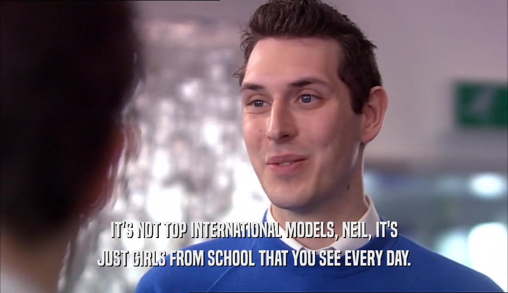 IT'S NOT TOP INTERNATIONAL MODELS, NEIL, IT'S JUST GIRLS FROM SCHOOL THAT YOU SEE EVERY DAY. 