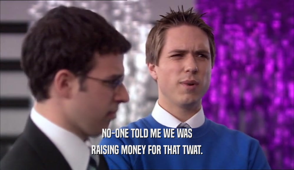 NO-ONE TOLD ME WE WAS RAISING MONEY FOR THAT TWAT. 