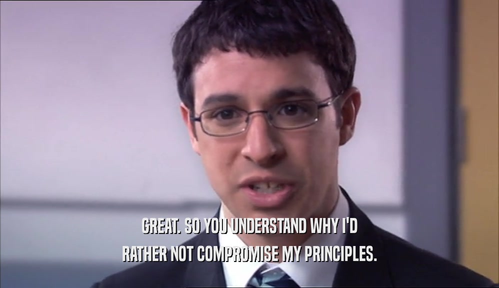 GREAT. SO YOU UNDERSTAND WHY I'D RATHER NOT COMPROMISE MY PRINCIPLES. 
