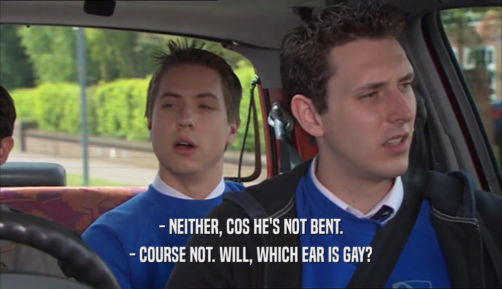 - NEITHER, COS HE'S NOT BENT. - COURSE NOT. WILL, WHICH EAR IS GAY? 