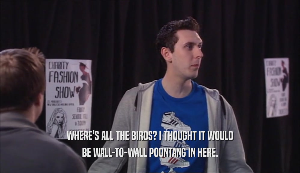 WHERE'S ALL THE BIRDS? I THOUGHT IT WOULD BE WALL-TO-WALL POONTANG IN HERE. 