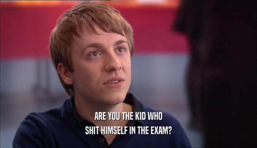 ARE YOU THE KID WHO SHIT HIMSELF IN THE EXAM? 