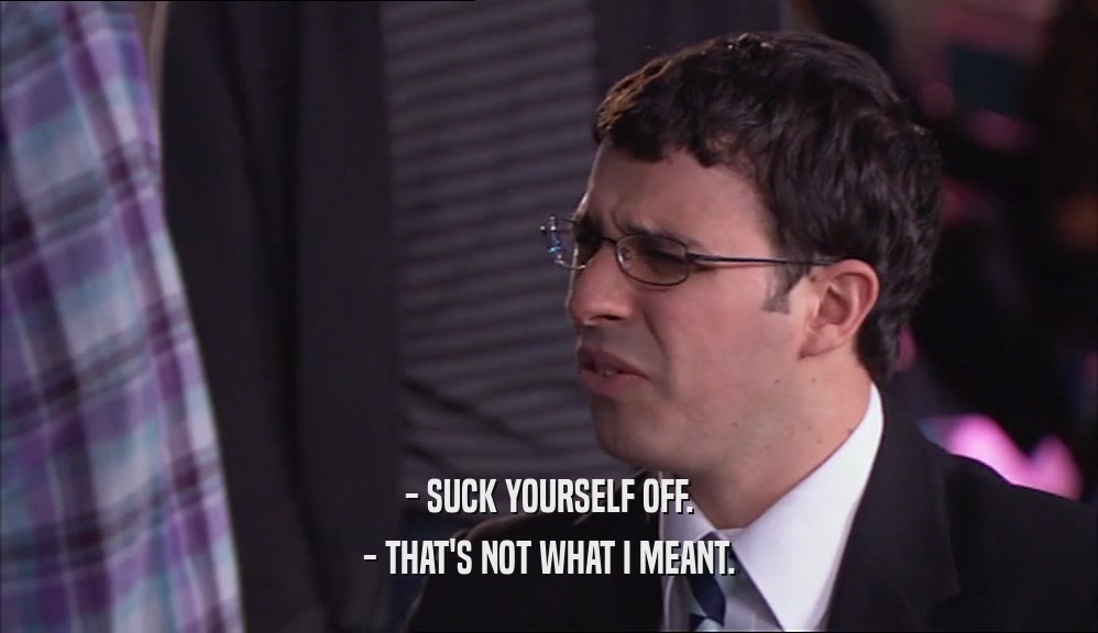 - SUCK YOURSELF OFF. - THAT'S NOT WHAT I MEANT. 