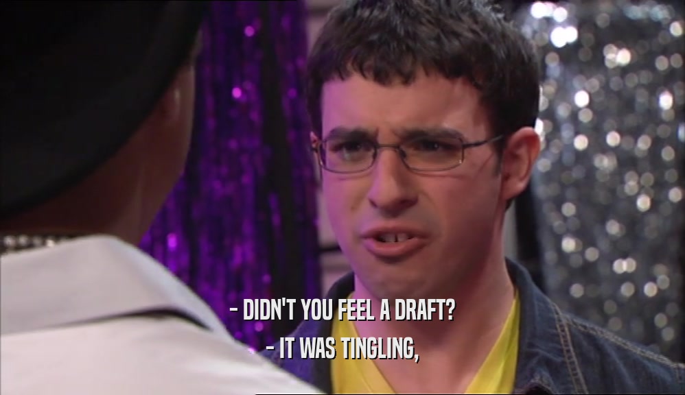 - DIDN'T YOU FEEL A DRAFT? - IT WAS TINGLING, 