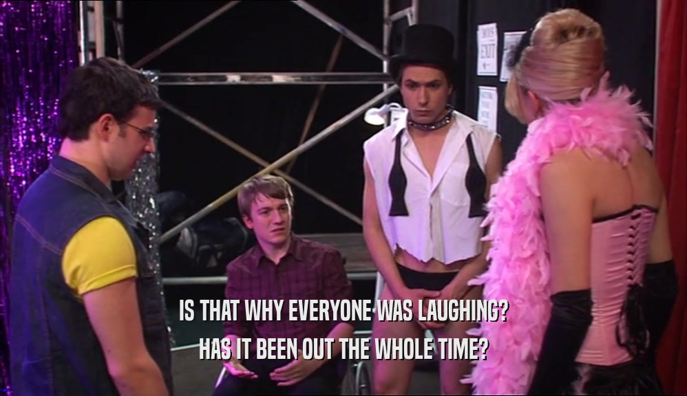 IS THAT WHY EVERYONE WAS LAUGHING? HAS IT BEEN OUT THE WHOLE TIME? 