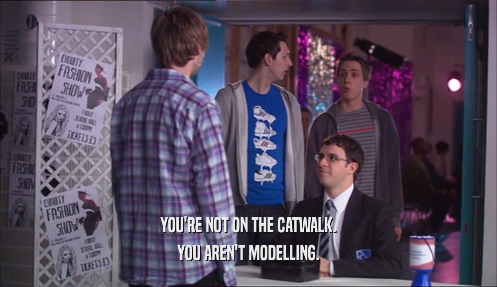 YOU'RE NOT ON THE CATWALK. YOU AREN'T MODELLING. 