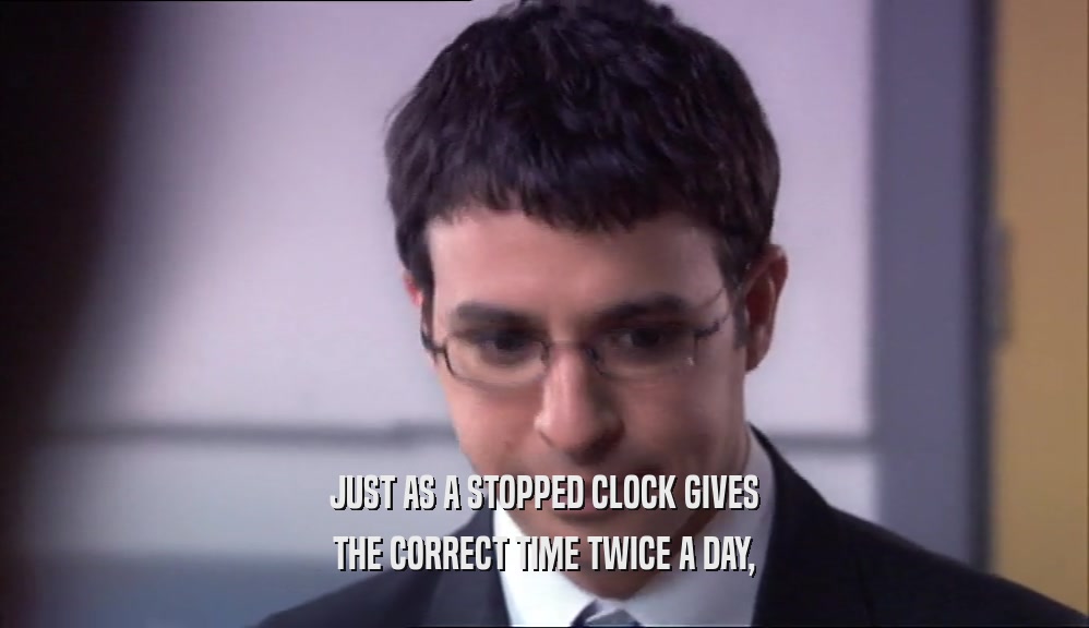 JUST AS A STOPPED CLOCK GIVES THE CORRECT TIME TWICE A DAY, 