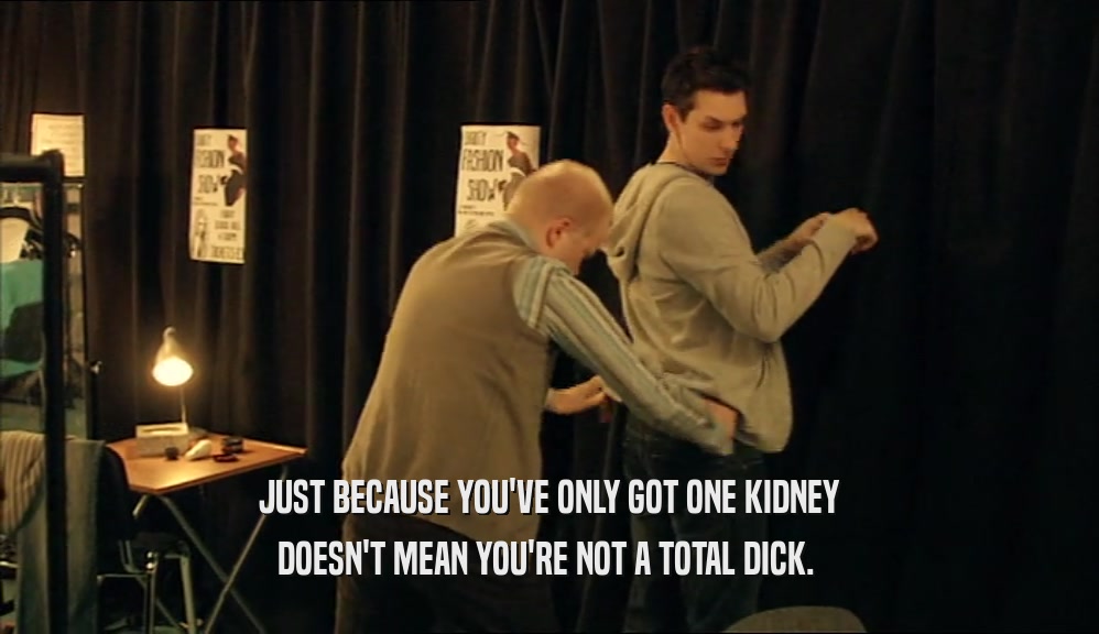 JUST BECAUSE YOU'VE ONLY GOT ONE KIDNEY DOESN'T MEAN YOU'RE NOT A TOTAL DICK.  