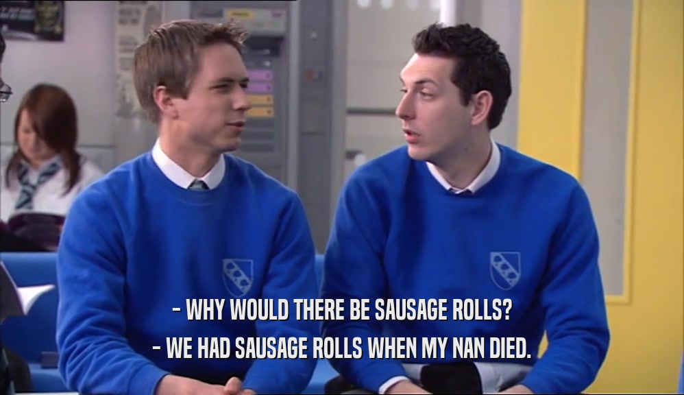 - WHY WOULD THERE BE SAUSAGE ROLLS? - WE HAD SAUSAGE ROLLS WHEN MY NAN DIED. 