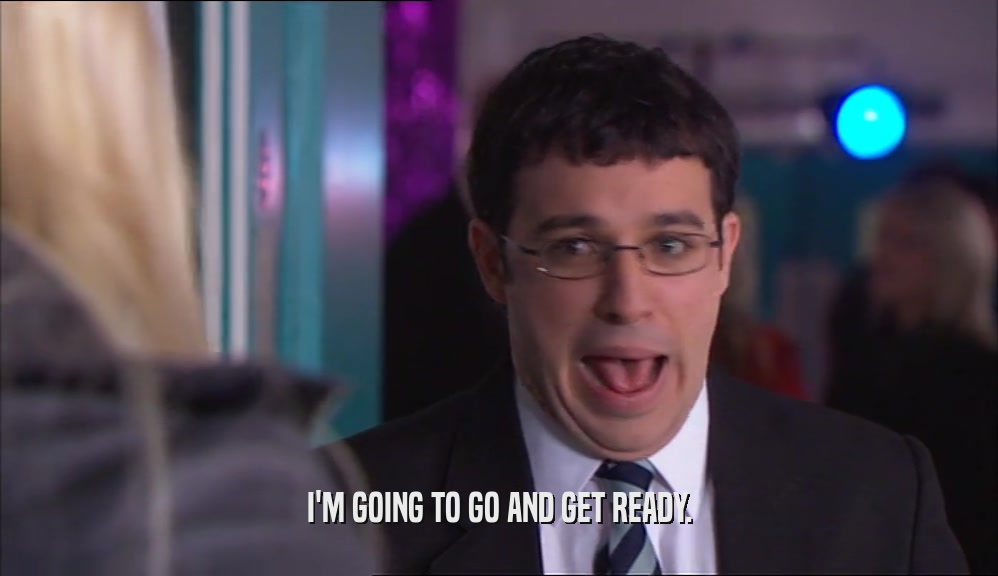 I'M GOING TO GO AND GET READY.  