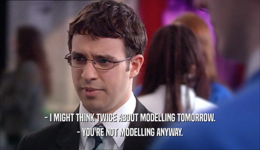 - I MIGHT THINK TWICE ABOUT MODELLING TOMORROW.
 - YOU'RE NOT MODELLING ANYWAY.
 