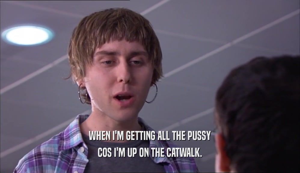 WHEN I'M GETTING ALL THE PUSSY COS I'M UP ON THE CATWALK. 