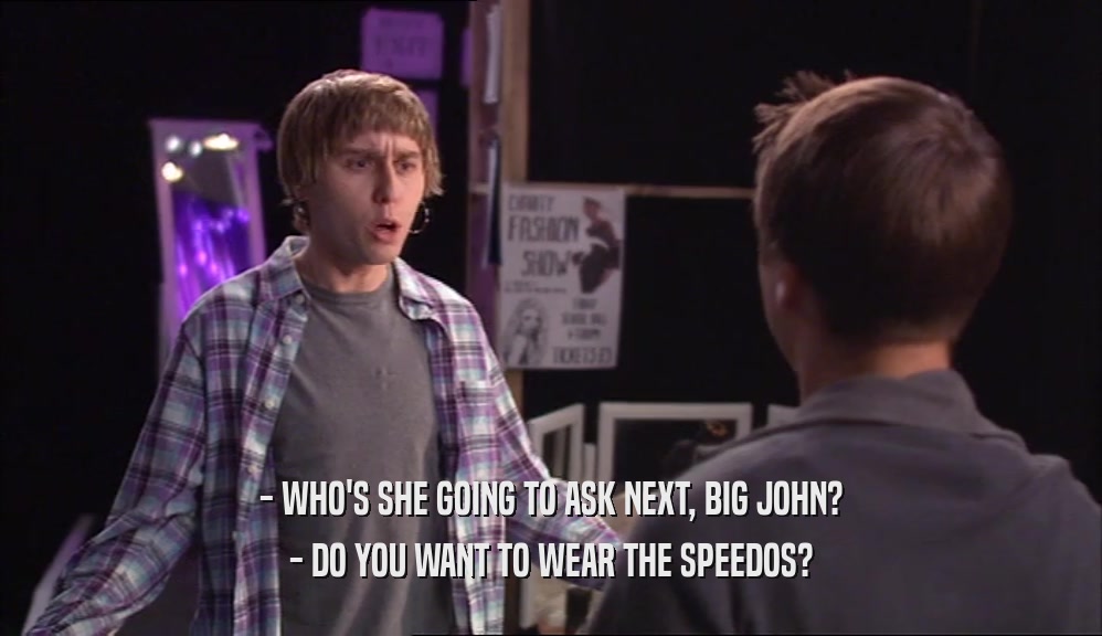 - WHO'S SHE GOING TO ASK NEXT, BIG JOHN? - DO YOU WANT TO WEAR THE SPEEDOS? 