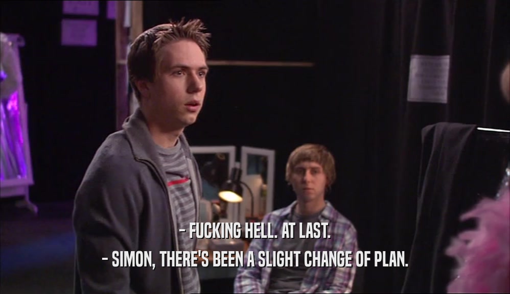 - FUCKING HELL. AT LAST. - SIMON, THERE'S BEEN A SLIGHT CHANGE OF PLAN. 