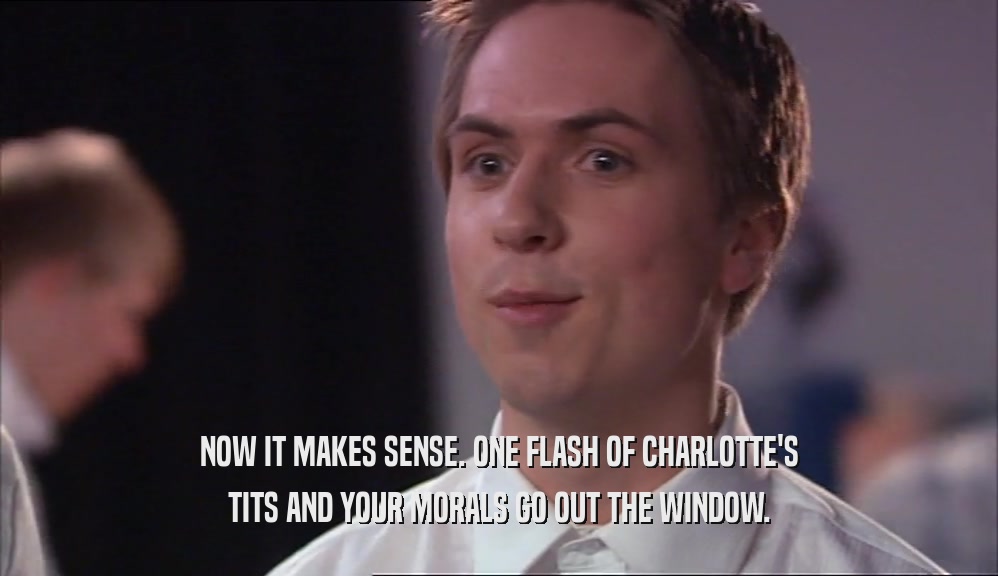 NOW IT MAKES SENSE. ONE FLASH OF CHARLOTTE'S TITS AND YOUR MORALS GO OUT THE WINDOW. 