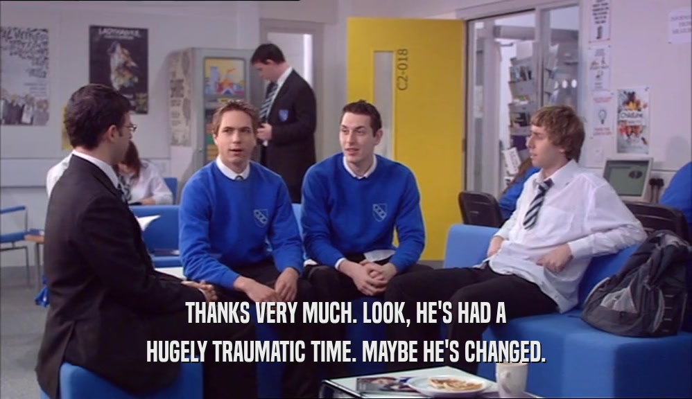 THANKS VERY MUCH. LOOK, HE'S HAD A HUGELY TRAUMATIC TIME. MAYBE HE'S CHANGED. 