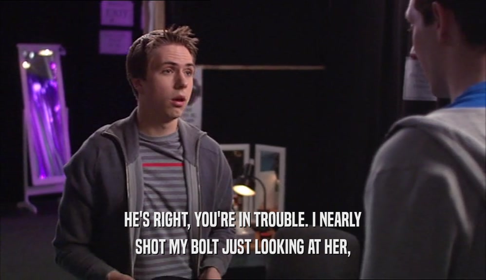HE'S RIGHT, YOU'RE IN TROUBLE. I NEARLY SHOT MY BOLT JUST LOOKING AT HER, 