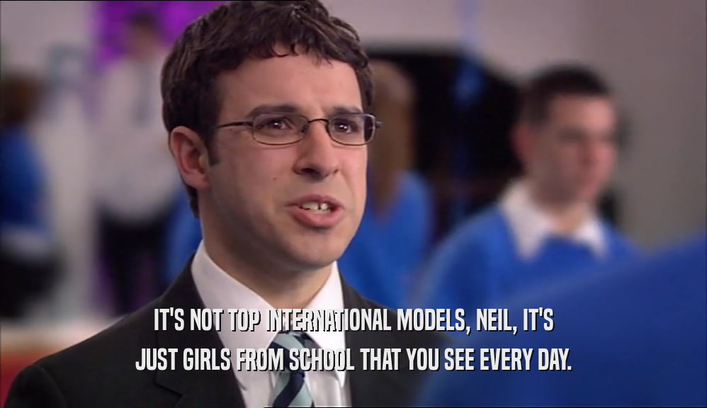 IT'S NOT TOP INTERNATIONAL MODELS, NEIL, IT'S
 JUST GIRLS FROM SCHOOL THAT YOU SEE EVERY DAY.
 