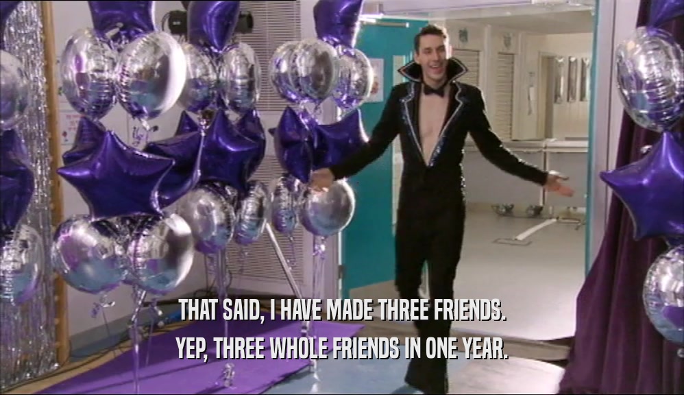 THAT SAID, I HAVE MADE THREE FRIENDS. YEP, THREE WHOLE FRIENDS IN ONE YEAR. 