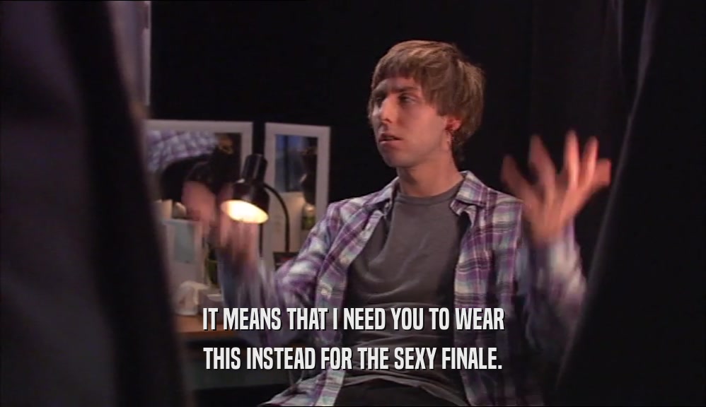IT MEANS THAT I NEED YOU TO WEAR THIS INSTEAD FOR THE SEXY FINALE. 