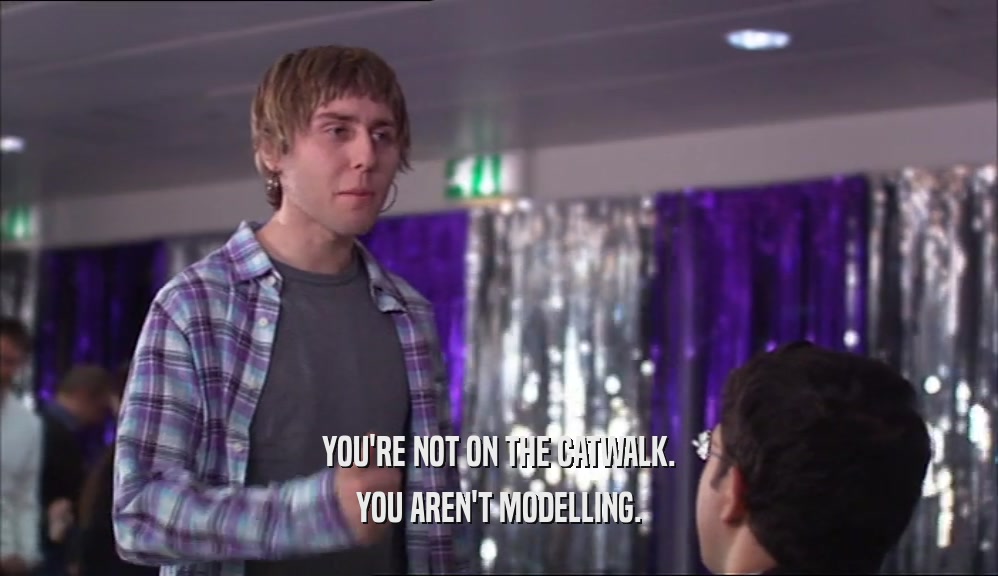 YOU'RE NOT ON THE CATWALK. YOU AREN'T MODELLING. 