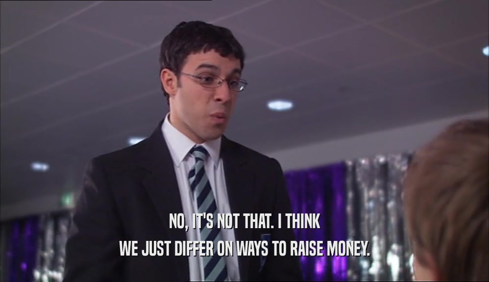 NO, IT'S NOT THAT. I THINK WE JUST DIFFER ON WAYS TO RAISE MONEY. 