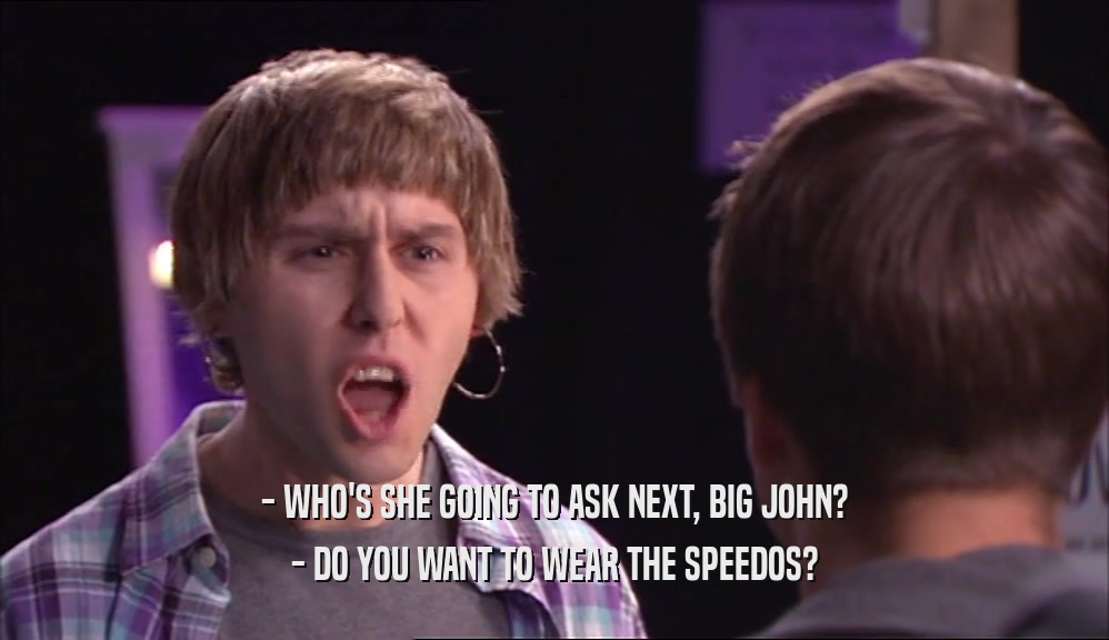- WHO'S SHE GOING TO ASK NEXT, BIG JOHN? - DO YOU WANT TO WEAR THE SPEEDOS? 