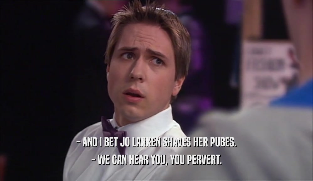 - AND I BET JO LARKEN SHAVES HER PUBES. - WE CAN HEAR YOU, YOU PERVERT. 