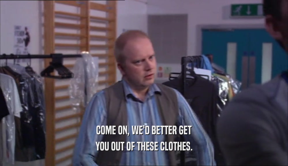 COME ON, WE'D BETTER GET
 YOU OUT OF THESE CLOTHES.
 