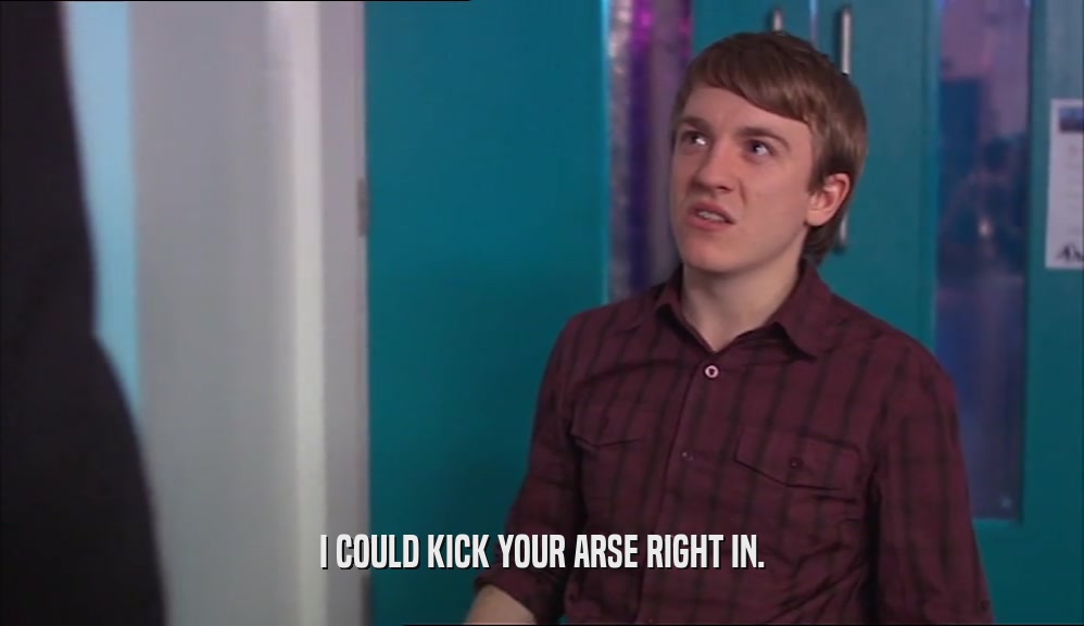 I COULD KICK YOUR ARSE RIGHT IN.  