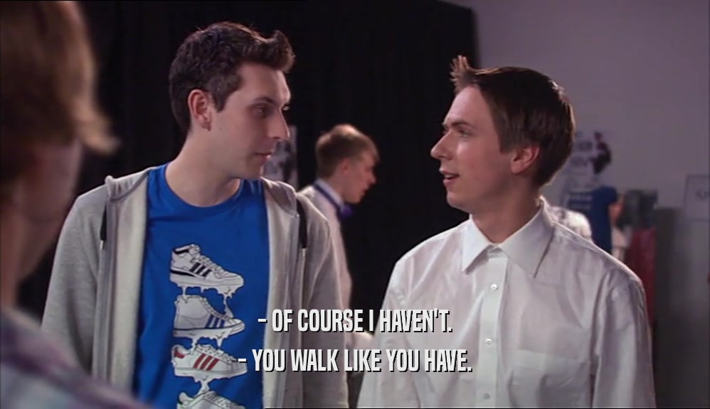 - OF COURSE I HAVEN'T. - YOU WALK LIKE YOU HAVE. 