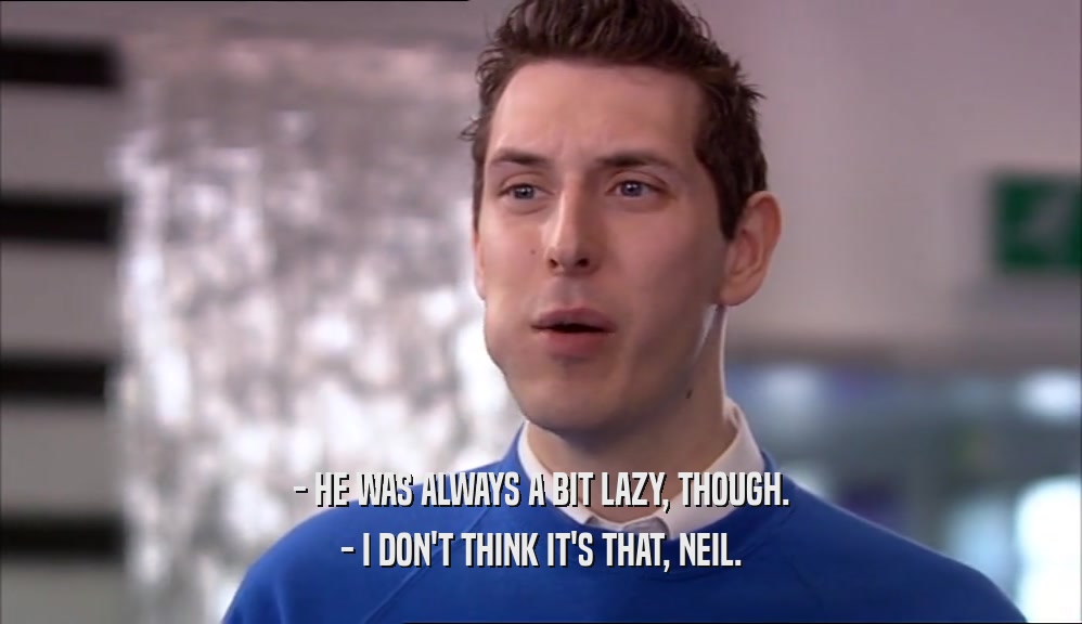 - HE WAS ALWAYS A BIT LAZY, THOUGH. - I DON'T THINK IT'S THAT, NEIL. 