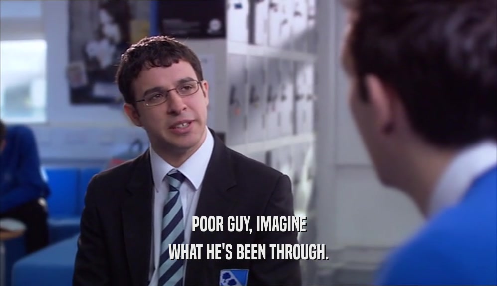 POOR GUY, IMAGINE WHAT HE'S BEEN THROUGH. 