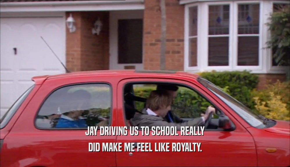 JAY DRIVING US TO SCHOOL REALLY DID MAKE ME FEEL LIKE ROYALTY. 