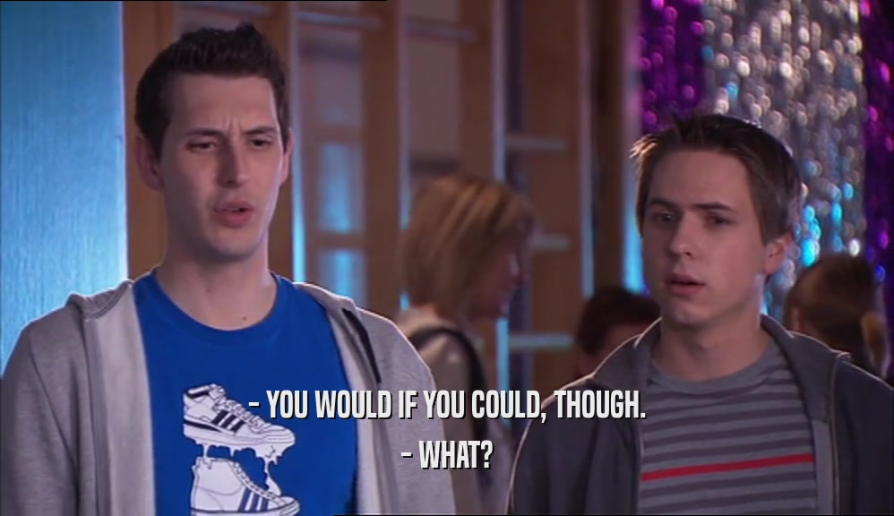 - YOU WOULD IF YOU COULD, THOUGH. - WHAT? 