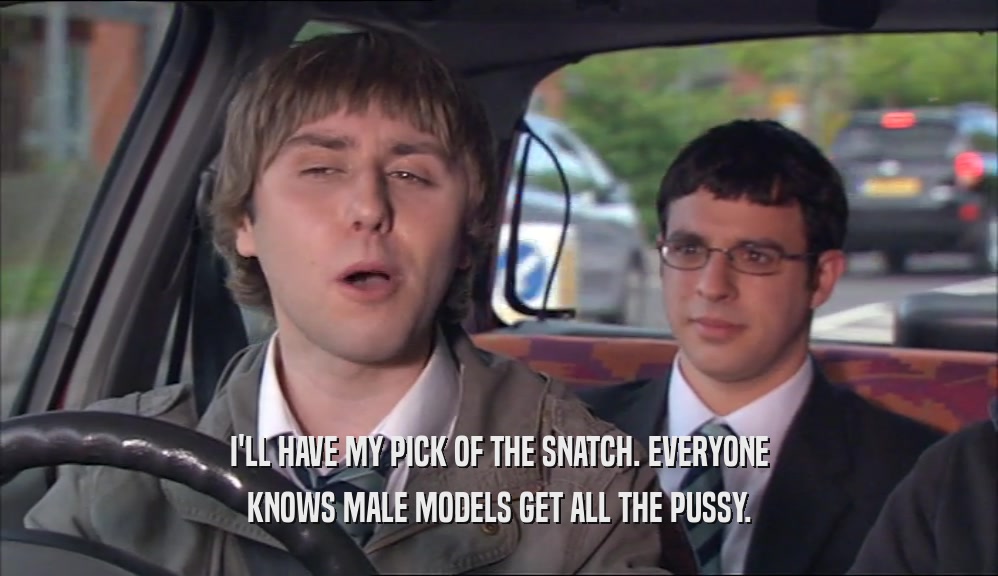 I'LL HAVE MY PICK OF THE SNATCH. EVERYONE KNOWS MALE MODELS GET ALL THE PUSSY. 