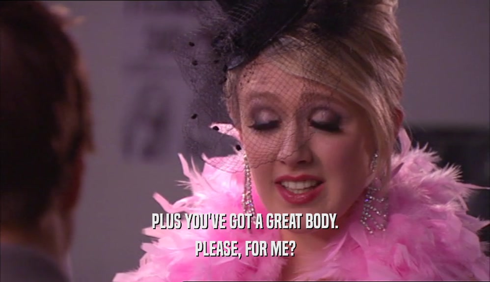 PLUS YOU'VE GOT A GREAT BODY. PLEASE, FOR ME? 