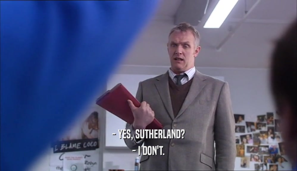 - YES, SUTHERLAND?
 - I DON'T.
 